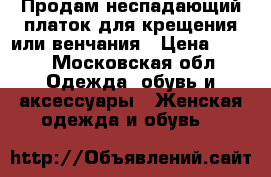 Продам неспадающий платок для крещения или венчания › Цена ­ 700 - Московская обл. Одежда, обувь и аксессуары » Женская одежда и обувь   